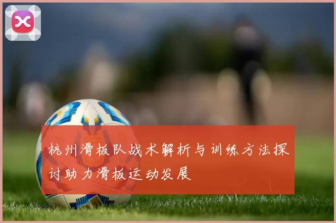杭州滑板队战术解析与训练方法探讨助力滑板运动发展