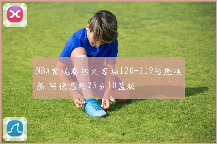 NBA常规赛热火客场120-119险胜快船 阿德巴约25分10篮板