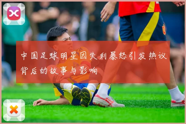 中国足球明星因失利暴怒引发热议背后的故事与影响