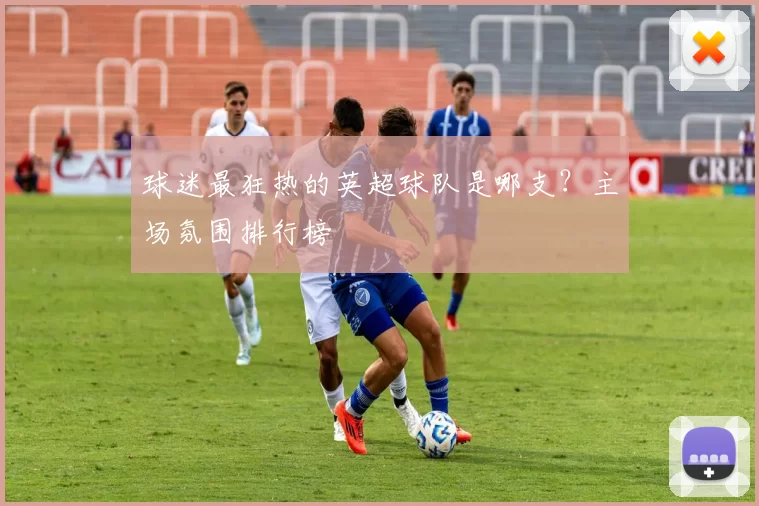 球迷最狂热的英超球队是哪支？主场氛围排行榜