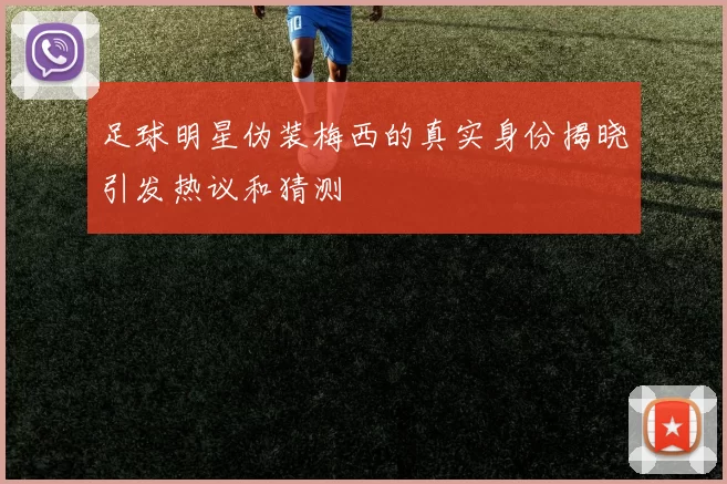 足球明星伪装梅西的真实身份揭晓引发热议和猜测