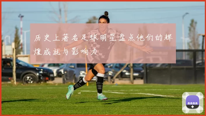 历史上著名足球明星盘点他们的辉煌成就与影响力