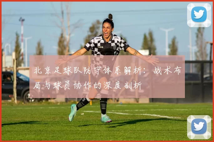 北京足球队防守体系解析：战术布局与球员协作的深度剖析