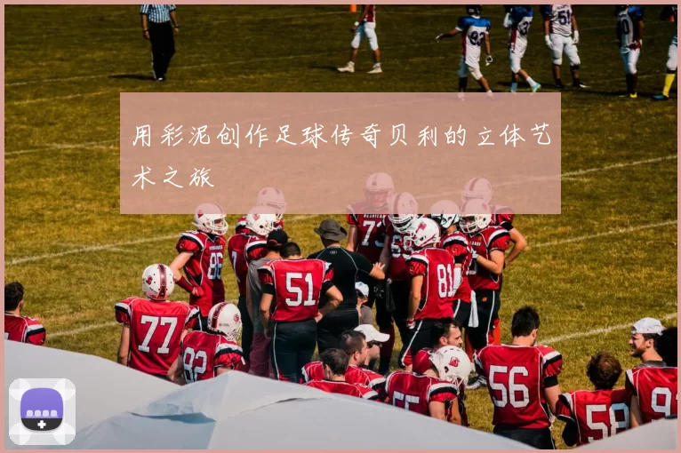 用彩泥创作足球传奇贝利的立体艺术之旅