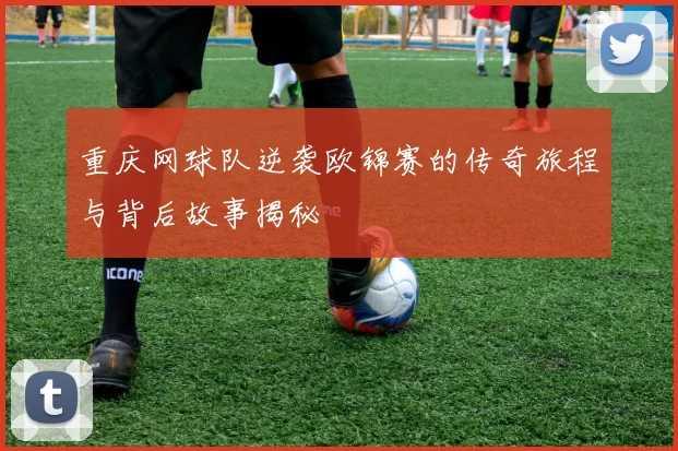 重庆网球队逆袭欧锦赛的传奇旅程与背后故事揭秘
