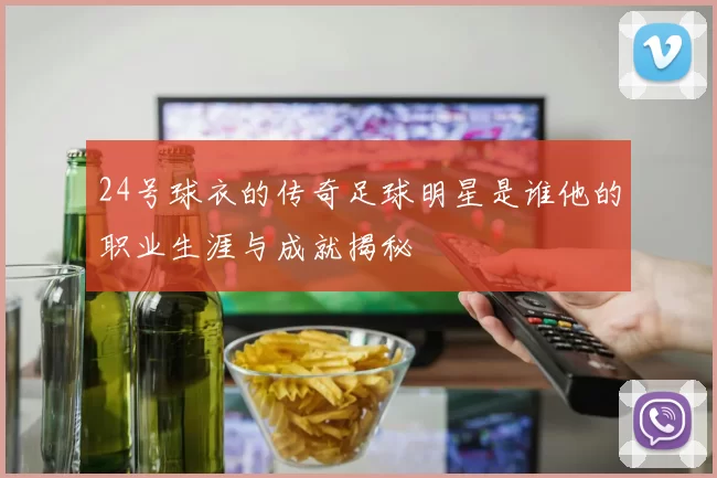 24号球衣的传奇足球明星是谁他的职业生涯与成就揭秘
