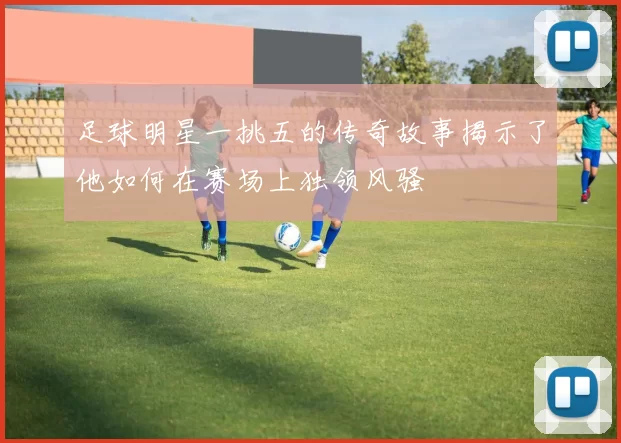 足球明星一挑五的传奇故事揭示了他如何在赛场上独领风骚
