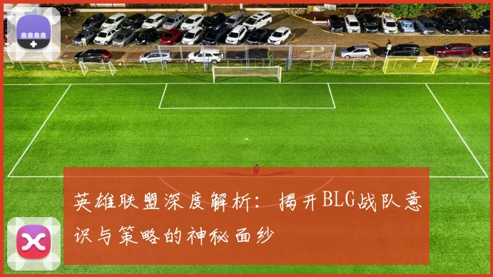 英雄联盟深度解析：揭开BLG战队意识与策略的神秘面纱