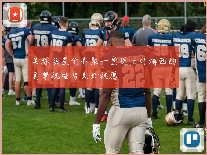 足球明星们齐聚一堂送上对梅西的真挚祝福与美好祝愿