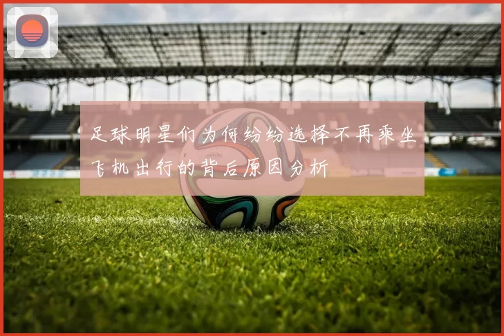 足球明星们为何纷纷选择不再乘坐飞机出行的背后原因分析