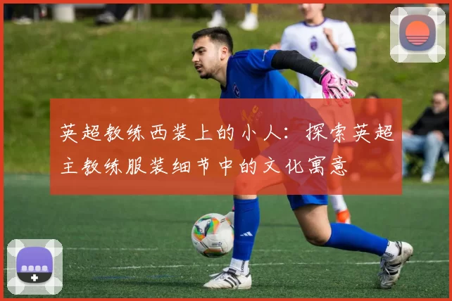 英超教练西装上的小人：探索英超主教练服装细节中的文化寓意