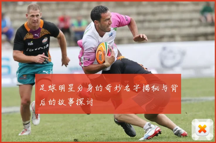 足球明星分身的奇妙名字揭秘与背后的故事探讨