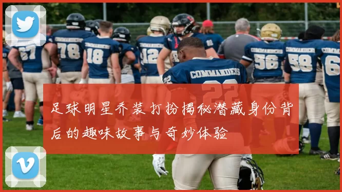 足球明星乔装打扮揭秘潜藏身份背后的趣味故事与奇妙体验