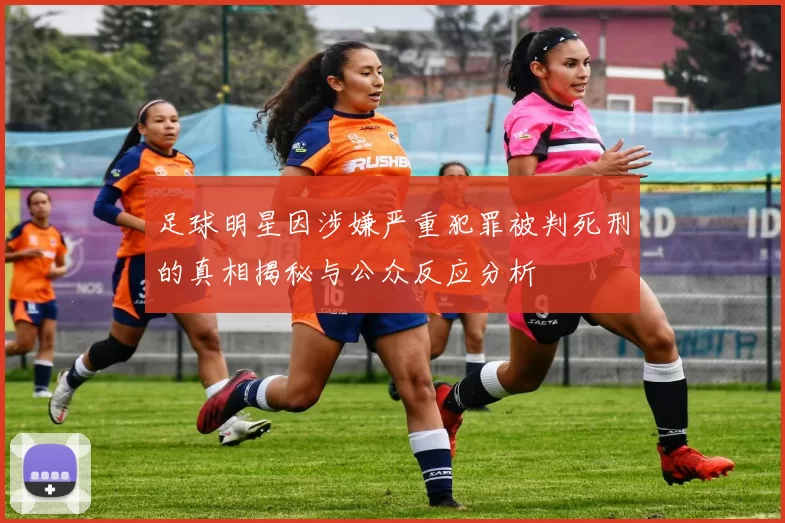 足球明星因涉嫌严重犯罪被判死刑的真相揭秘与公众反应分析