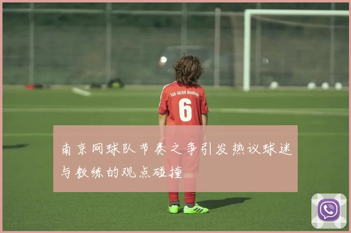 南京网球队节奏之争引发热议球迷与教练的观点碰撞