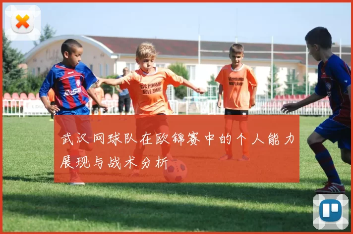 武汉网球队在欧锦赛中的个人能力展现与战术分析