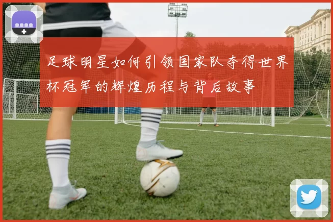 足球明星如何引领国家队夺得世界杯冠军的辉煌历程与背后故事