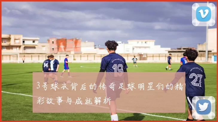 3号球衣背后的传奇足球明星们的精彩故事与成就解析