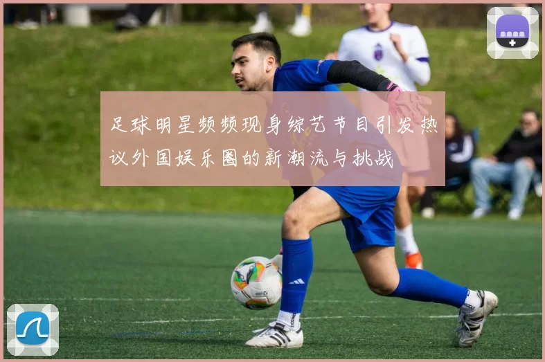 足球明星频频现身综艺节目引发热议外国娱乐圈的新潮流与挑战