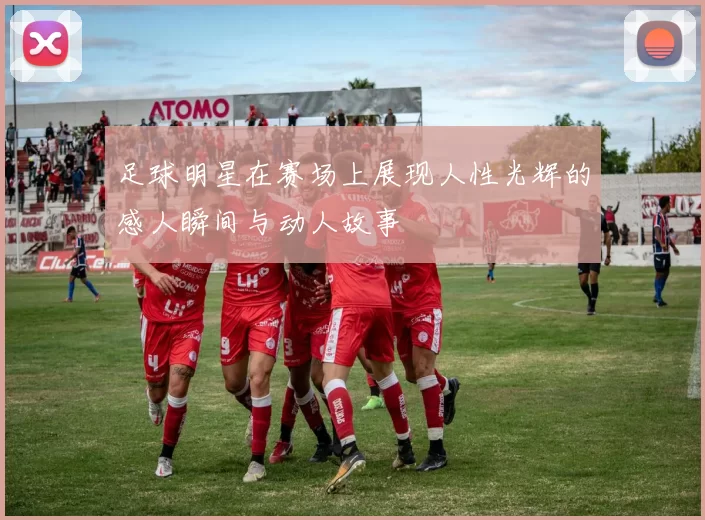 足球明星在赛场上展现人性光辉的感人瞬间与动人故事