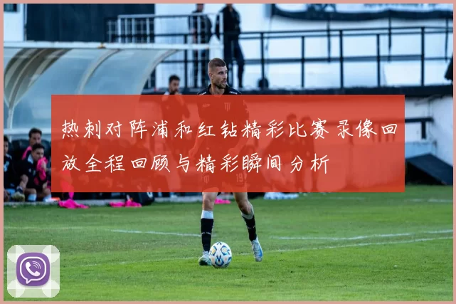 热刺对阵浦和红钻精彩比赛录像回放全程回顾与精彩瞬间分析