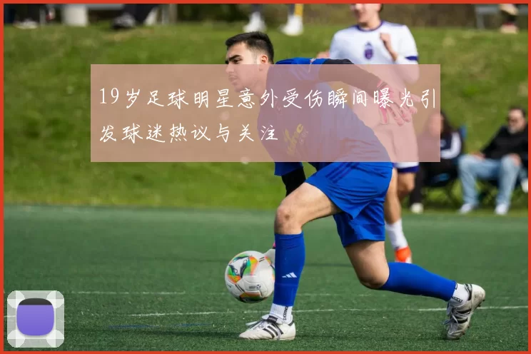 19岁足球明星意外受伤瞬间曝光引发球迷热议与关注